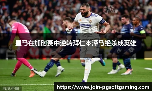 皇马在加时赛中逆转拜仁本泽马绝杀成英雄