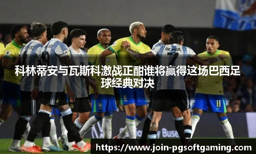 科林蒂安与瓦斯科激战正酣谁将赢得这场巴西足球经典对决