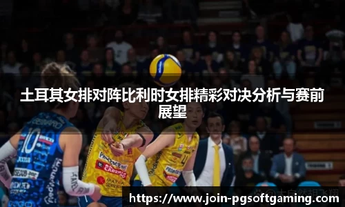 土耳其女排对阵比利时女排精彩对决分析与赛前展望