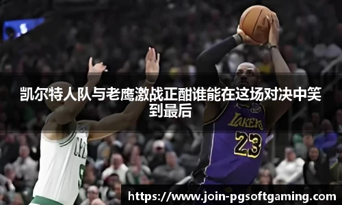 凯尔特人队与老鹰激战正酣谁能在这场对决中笑到最后