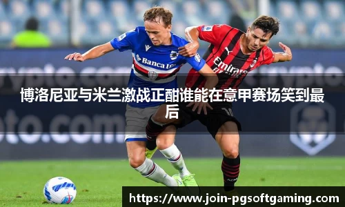 博洛尼亚与米兰激战正酣谁能在意甲赛场笑到最后