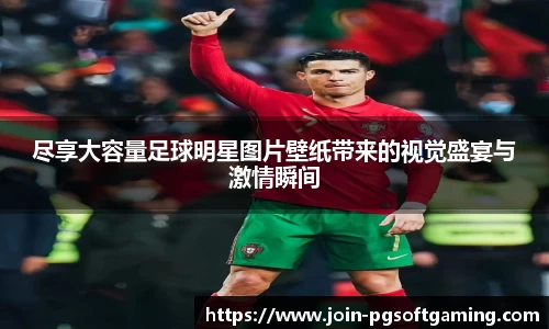 尽享大容量足球明星图片壁纸带来的视觉盛宴与激情瞬间