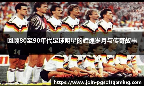 回顾80至90年代足球明星的辉煌岁月与传奇故事