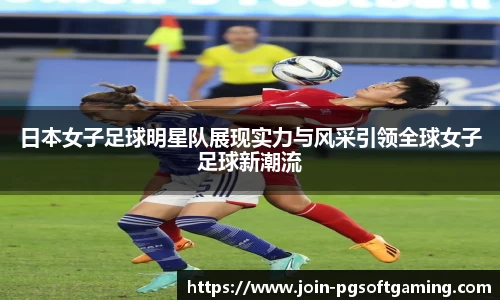 日本女子足球明星队展现实力与风采引领全球女子足球新潮流