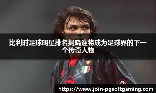 比利时足球明星排名揭晓谁将成为足球界的下一个传奇人物